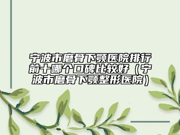 寧波市磨骨下顎醫(yī)院排行前十哪個(gè)口碑比較好（寧波市磨骨下顎整形醫(yī)院）