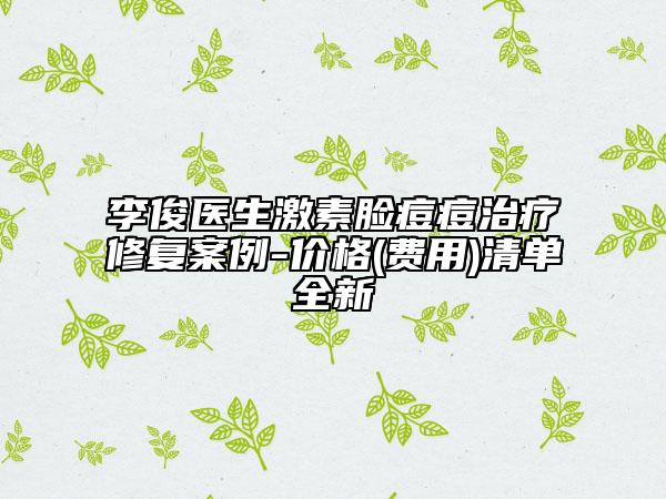 李俊醫(yī)生激素臉痘痘治療修復(fù)案例-價格(費用)清單全新