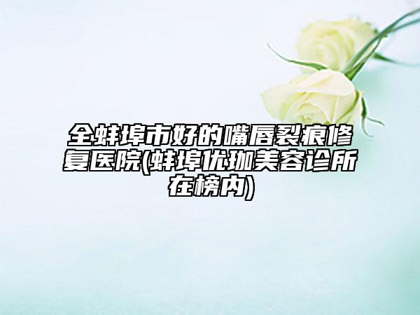 全蚌埠市好的嘴唇裂痕修復(fù)醫(yī)院(蚌埠優(yōu)珈美容診所在榜內(nèi))