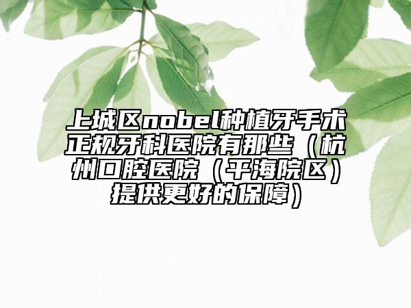 上城區(qū)nobel種植牙手術(shù)正規(guī)牙科醫(yī)院有那些(杭州口腔醫(yī)院(平海院區(qū))提供更好的保障)
