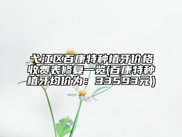 弋江區(qū)百康特種植牙價(jià)格收費(fèi)表修復(fù)一覽(百康特種植牙均價(jià)為：33593元）