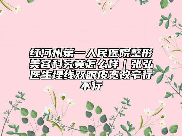 紅河州第一人民醫(yī)院整形美容科究竟怎么樣｜張弘醫(yī)生埋線雙眼皮寬改窄行不行