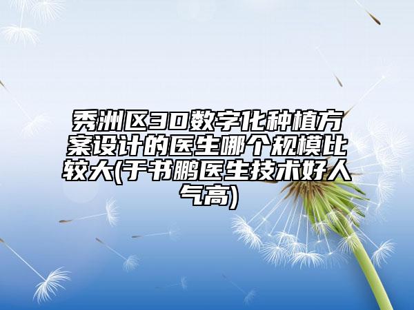秀洲區(qū)3D數(shù)字化種植方案設(shè)計的醫(yī)生哪個規(guī)模比較大(于書鵬醫(yī)生技術(shù)好人氣高)