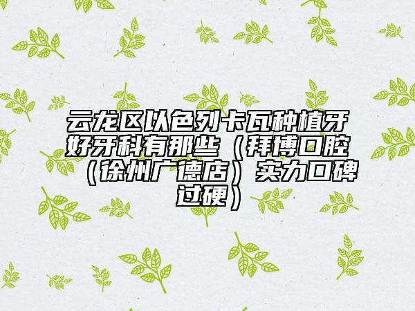 云龍區(qū)以色列卡瓦種植牙好牙科有那些(拜博口腔(徐州廣德店)實(shí)力口碑過硬)