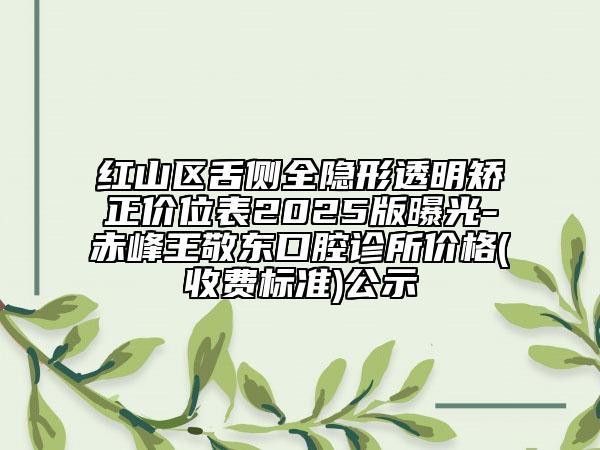 紅山區(qū)舌側(cè)全隱形透明矯正價位表2025版曝光-赤峰王敬東口腔診所價格(收費標(biāo)準(zhǔn))公示