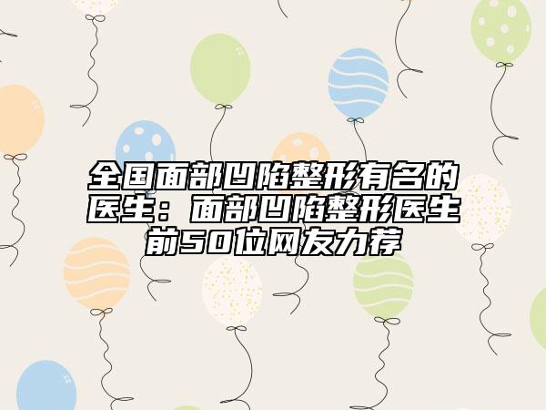 全國(guó)面部凹陷整形有名的醫(yī)生：面部凹陷整形醫(yī)生前50位網(wǎng)友力薦