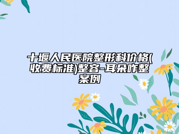 十堰人民醫(yī)院整形科價格(收費標(biāo)準(zhǔn))整容-耳朵咋整案例