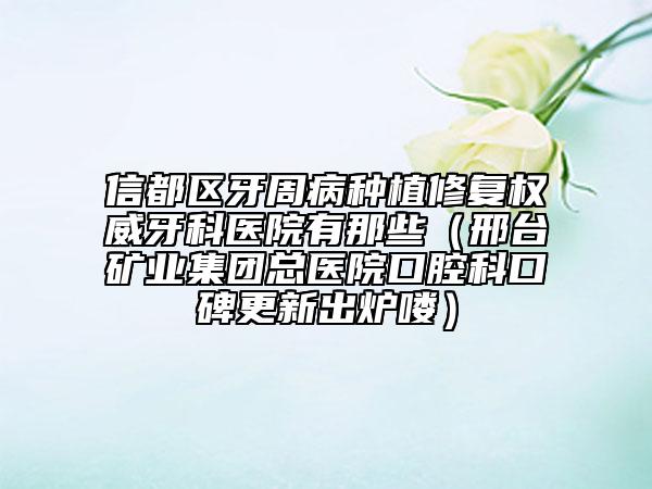 信都區(qū)牙周病種植修復(fù)權(quán)威牙科醫(yī)院有那些（邢臺(tái)礦業(yè)集團(tuán)總醫(yī)院口腔科口碑更新出爐嘍）