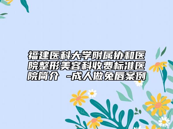 福建醫(yī)科大學附屬協(xié)和醫(yī)院整形美容科收費標準醫(yī)院簡介 -成人做兔唇案例