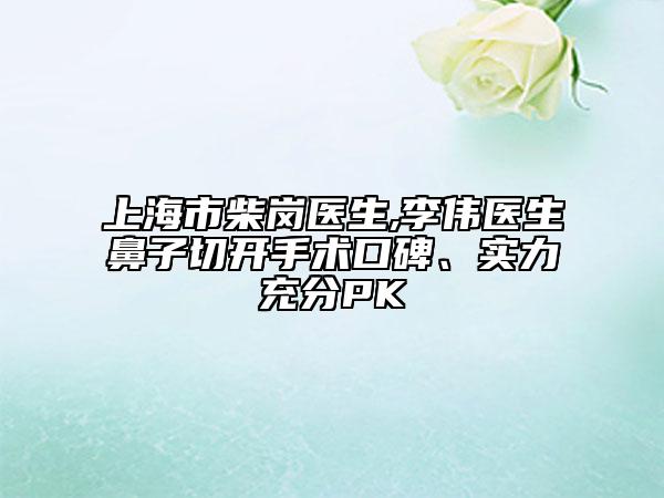 上海市柴崗醫(yī)生,李偉醫(yī)生鼻子切開手術(shù)口碑、實(shí)力充分PK