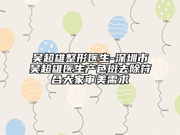 吳超雄整形醫(yī)生-深圳市吳超雄醫(yī)生產(chǎn)色斑去除符合大家審美需求