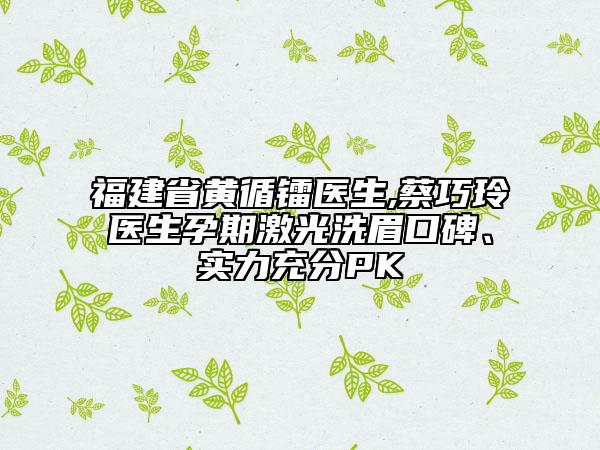 福建省黃循鐳醫(yī)生,蔡巧玲醫(yī)生孕期激光洗眉口碑、實力充分PK