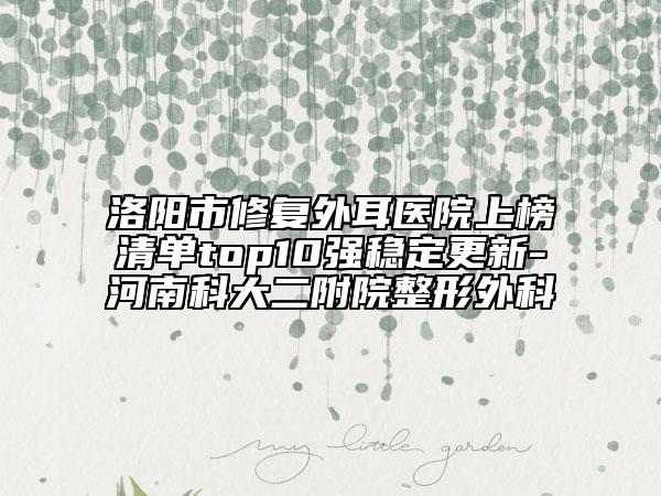 洛陽(yáng)市修復(fù)外耳醫(yī)院上榜清單top10強(qiáng)穩(wěn)定更新-河南科大二附院整形外科