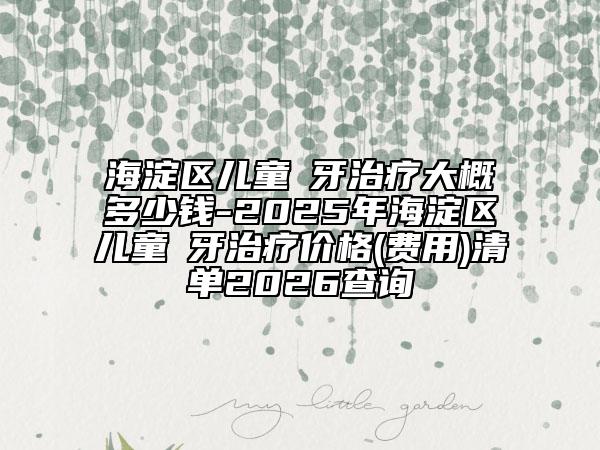 海淀區(qū)兒童龍牙治療大概多少錢-2025年海淀區(qū)兒童龍牙治療價(jià)格(費(fèi)用)清單2026查詢