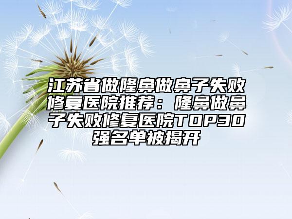 江蘇省做隆鼻做鼻子失敗修復(fù)醫(yī)院推薦：隆鼻做鼻子失敗修復(fù)醫(yī)院TOP30強名單被揭開