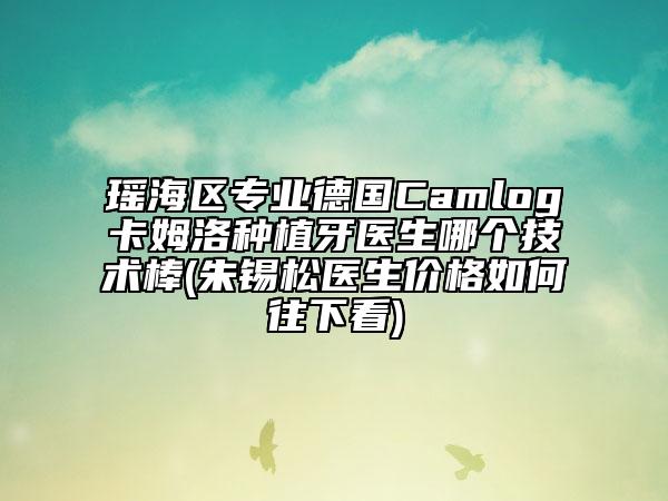 瑤海區(qū)專業(yè)德國Camlog卡姆洛種植牙醫(yī)生哪個(gè)技術(shù)棒(朱錫松醫(yī)生價(jià)格如何往下看)