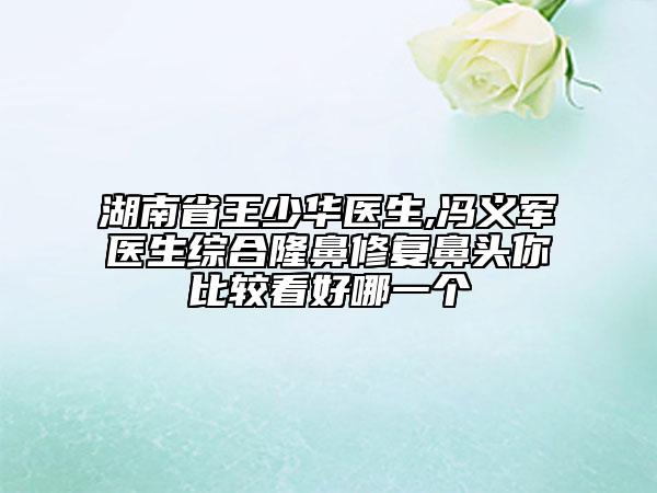 湖南省王少華醫(yī)生,馮義軍醫(yī)生綜合隆鼻修復(fù)鼻頭你比較看好哪一個(gè)