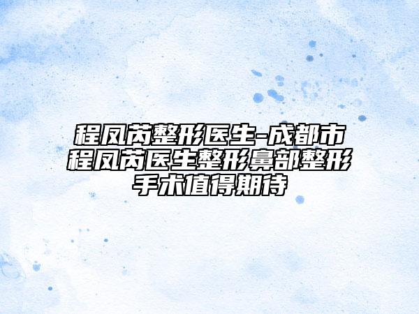 程鳳芮整形醫(yī)生-成都市程鳳芮醫(yī)生整形鼻部整形手術(shù)值得期待