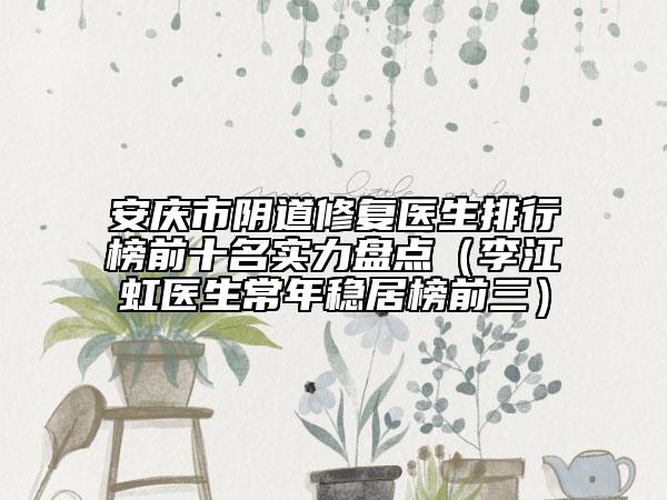 安慶市陰道修復(fù)醫(yī)生排行榜前十名實(shí)力盤點(diǎn)（李江虹醫(yī)生常年穩(wěn)居榜前三）