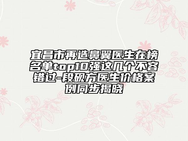 宜昌市再造鼻翼醫(yī)生在榜名單top10強這幾個不容錯過-段硯方醫(yī)生價格案例同步揭曉