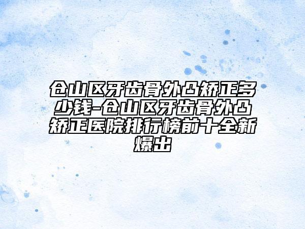倉山區(qū)牙齒骨外凸矯正多少錢-倉山區(qū)牙齒骨外凸矯正醫(yī)院排行榜前十全新爆出
