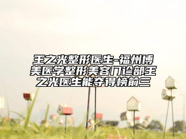 王之光整形醫(yī)生-福州博美醫(yī)學(xué)整形美容門診部王之光醫(yī)生能奪得榜前三
