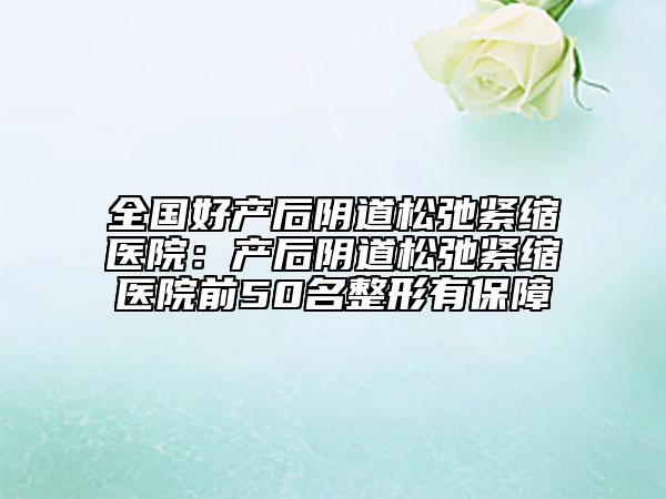 全國好產(chǎn)后陰道松弛緊縮醫(yī)院：產(chǎn)后陰道松弛緊縮醫(yī)院前50名整形有保障