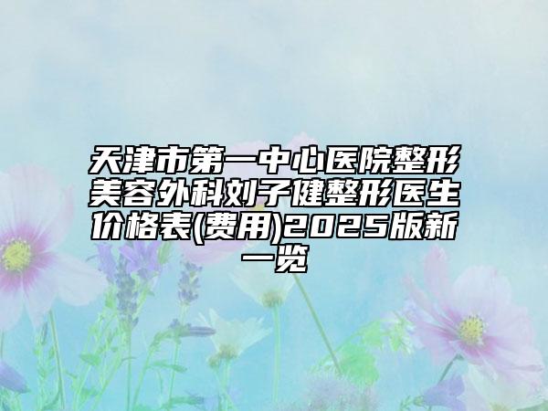 天津市第一中心醫(yī)院整形美容外科劉子健整形醫(yī)生價(jià)格表(費(fèi)用)2025版新一覽