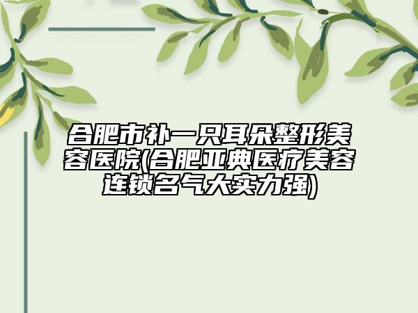 合肥市補(bǔ)一只耳朵整形美容醫(yī)院(合肥亞典醫(yī)療美容連鎖名氣大實(shí)力強(qiáng))