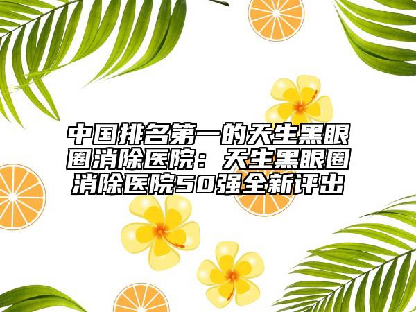 中國(guó)排名第一的天生黑眼圈消除醫(yī)院：天生黑眼圈消除醫(yī)院50強(qiáng)全新評(píng)出