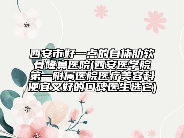 西安市好一點的自體肋軟骨隆鼻醫(yī)院(西安醫(yī)學院第一附屬醫(yī)院醫(yī)療美容科便宜又好的口碑醫(yī)生選它)