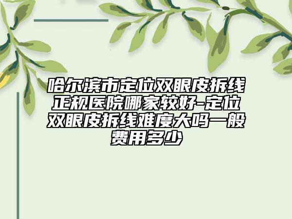 哈爾濱市定位雙眼皮拆線正規(guī)醫(yī)院哪家較好-定位雙眼皮拆線難度大嗎一般費(fèi)用多少