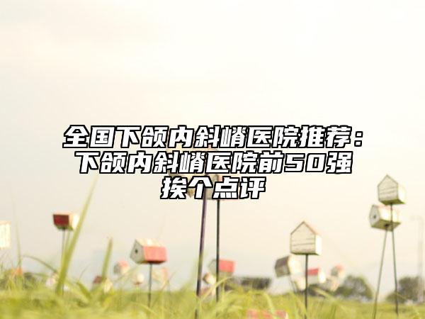 全國(guó)下頜內(nèi)斜嵴醫(yī)院推薦：下頜內(nèi)斜嵴醫(yī)院前50強(qiáng)挨個(gè)點(diǎn)評(píng)