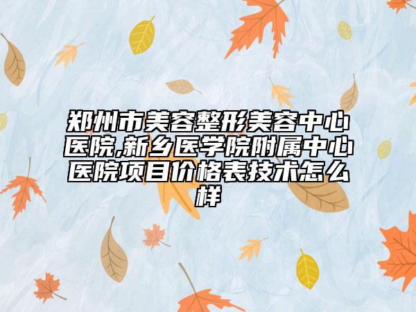 鄭州市美容整形美容中心醫(yī)院,新鄉(xiāng)醫(yī)學院附屬中心醫(yī)院項目價格表技術怎么樣