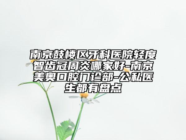 南京鼓樓區(qū)牙科醫(yī)院輕度智齒冠周炎哪家好-南京美奧口腔門診部-公私醫(yī)生都有盤點(diǎn)