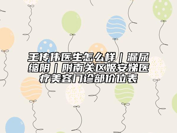 王傳偉醫(yī)生怎么樣｜漏尿縮陰｜附南關(guān)區(qū)姬安娣醫(yī)療美容門診部價位表