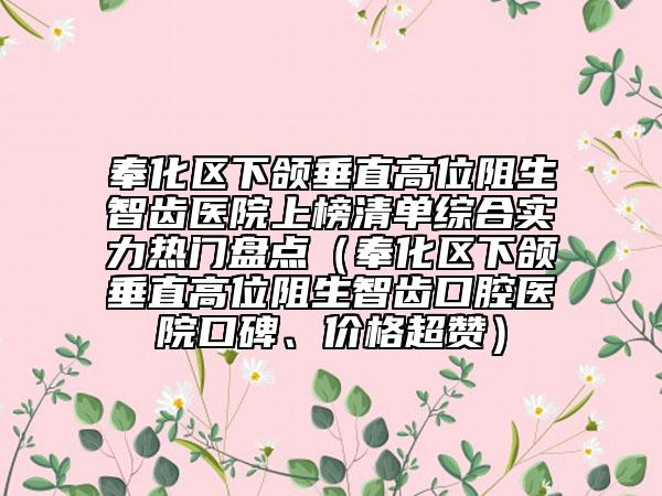 奉化區(qū)下頜垂直高位阻生智齒醫(yī)院上榜清單綜合實力熱門盤點（奉化區(qū)下頜垂直高位阻生智齒口腔醫(yī)院口碑、價格超贊）
