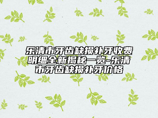 樂清市牙齒缺損補牙收費明細全新揭秘一覽-樂清市牙齒缺損補牙價格