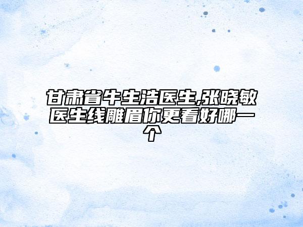 甘肅省牛生浩醫(yī)生,張曉敏醫(yī)生線雕眉你更看好哪一個