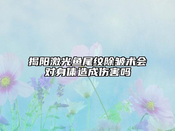 揭陽激光魚尾紋除皺術(shù)會(huì)對身體造成傷害嗎