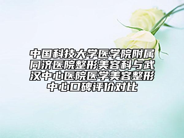 中國科技大學(xué)醫(yī)學(xué)院附屬同濟醫(yī)院整形美容科與武漢中心醫(yī)院醫(yī)學(xué)美容整形中心口碑評價對比