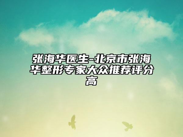 張海華醫(yī)生-北京市張海華整形專家大眾推薦評(píng)分高
