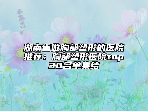 湖南省做胸部塑形的醫(yī)院推薦:胸部塑形醫(yī)院top30名單集結
