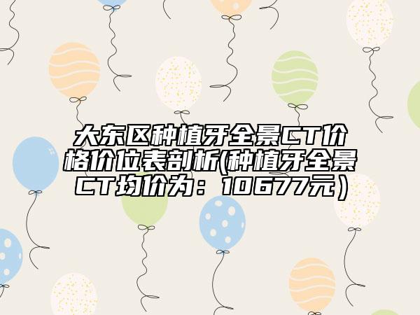 大東區(qū)種植牙全景CT價格價位表剖析(種植牙全景CT均價為:10677元)
