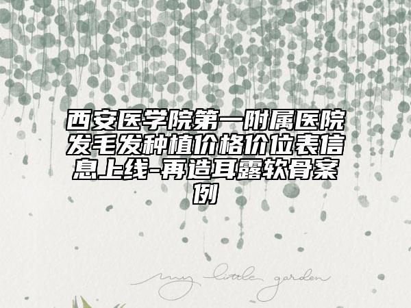 西安醫(yī)學(xué)院第一附屬醫(yī)院發(fā)毛發(fā)種植價(jià)格價(jià)位表信息上線-再造耳露軟骨案例