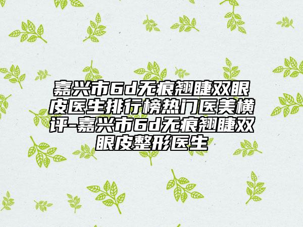 嘉興市6d無(wú)痕翹睫雙眼皮醫(yī)生排行榜熱門(mén)醫(yī)美橫評(píng)-嘉興市6d無(wú)痕翹睫雙眼皮整形醫(yī)生