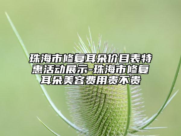 珠海市修復(fù)耳朵價(jià)目表特惠活動(dòng)展示-珠海市修復(fù)耳朵美容費(fèi)用貴不貴