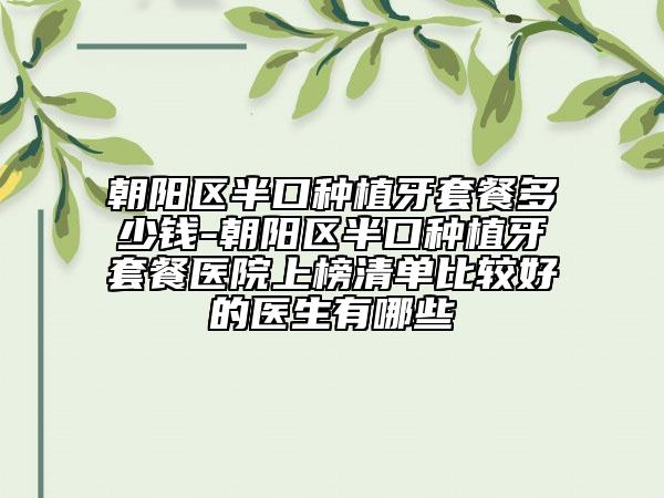 朝陽(yáng)區(qū)半口種植牙套餐多少錢(qián)-朝陽(yáng)區(qū)半口種植牙套餐醫(yī)院上榜清單比較好的醫(yī)生有哪些