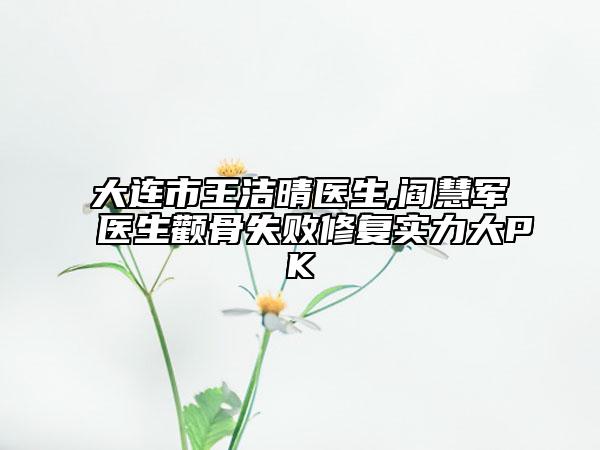 大連市王潔晴醫(yī)生,閻慧軍醫(yī)生顴骨失敗修復實力大PK