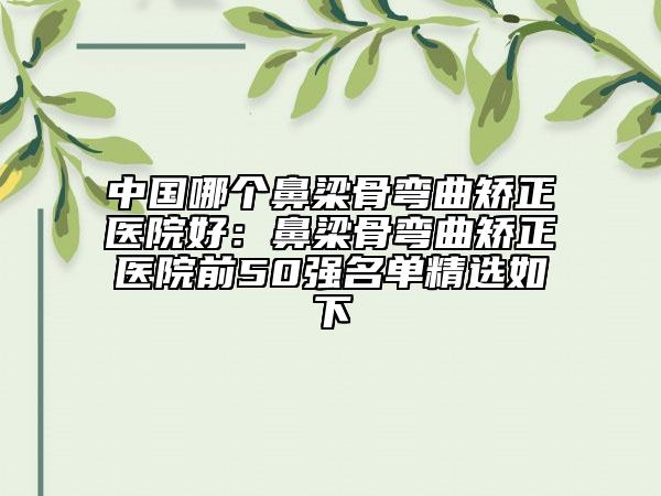 中國哪個鼻梁骨彎曲矯正醫(yī)院好：鼻梁骨彎曲矯正醫(yī)院前50強(qiáng)名單精選如下